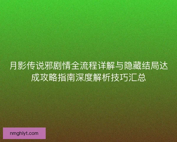 月影传说邪剧情全流程详解与隐藏结局达成攻略指南深度解析技巧汇总