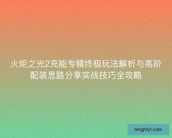 火炬之光2充能专精终极玩法解析与高阶配装思路分享实战技巧全攻略