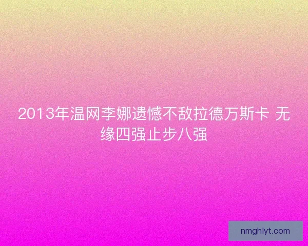 2013年温网李娜遗憾不敌拉德万斯卡 无缘四强止步八强